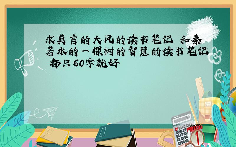 求莫言的大风的读书笔记 和秦若水的一棵树的智慧的读书笔记 都只60字就好