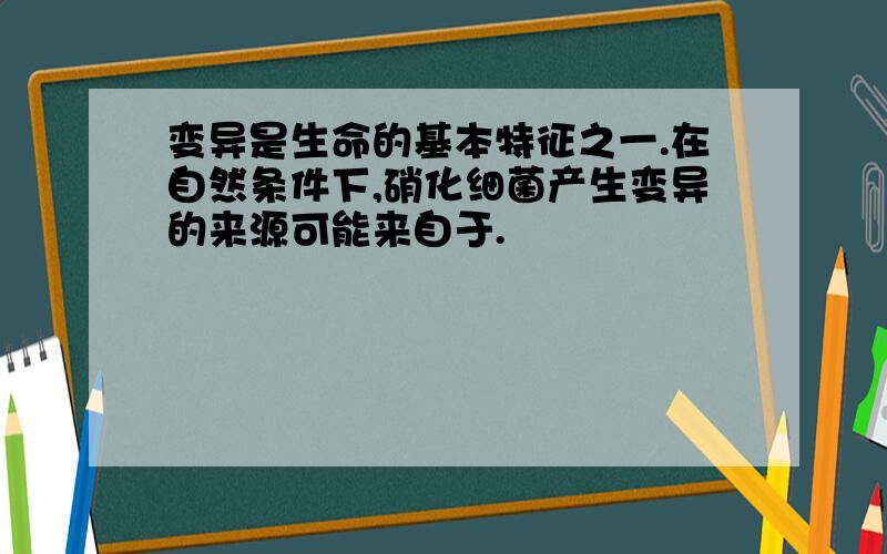 变异是生命的基本特征之一.在自然条件下,硝化细菌产生变异的来源可能来自于.