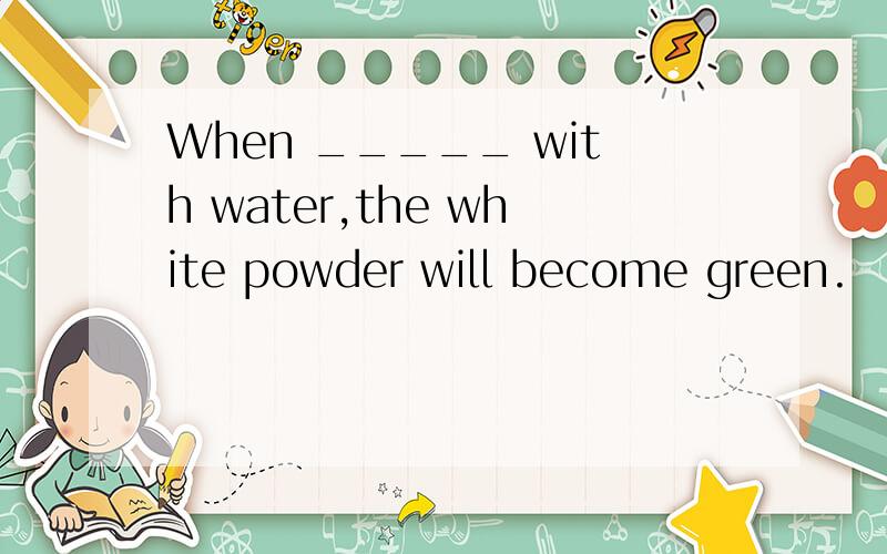 When _____ with water,the white powder will become green.