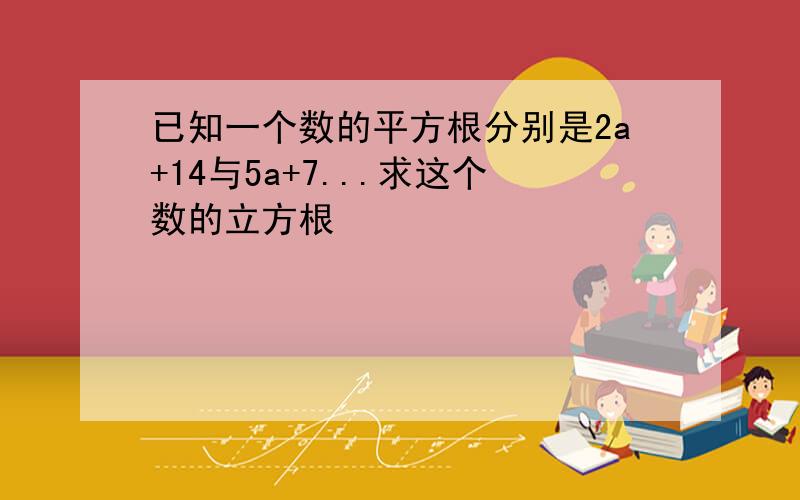 已知一个数的平方根分别是2a+14与5a+7...求这个数的立方根