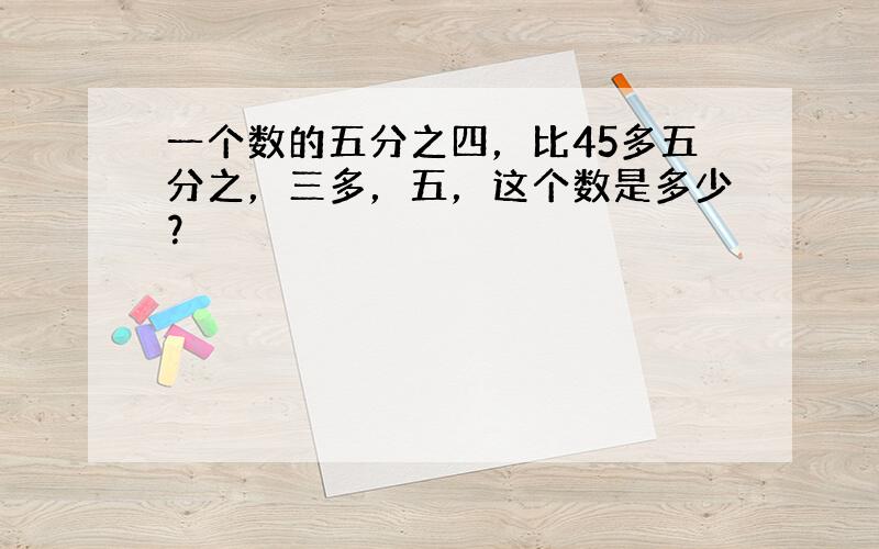 一个数的五分之四，比45多五分之，三多，五，这个数是多少？