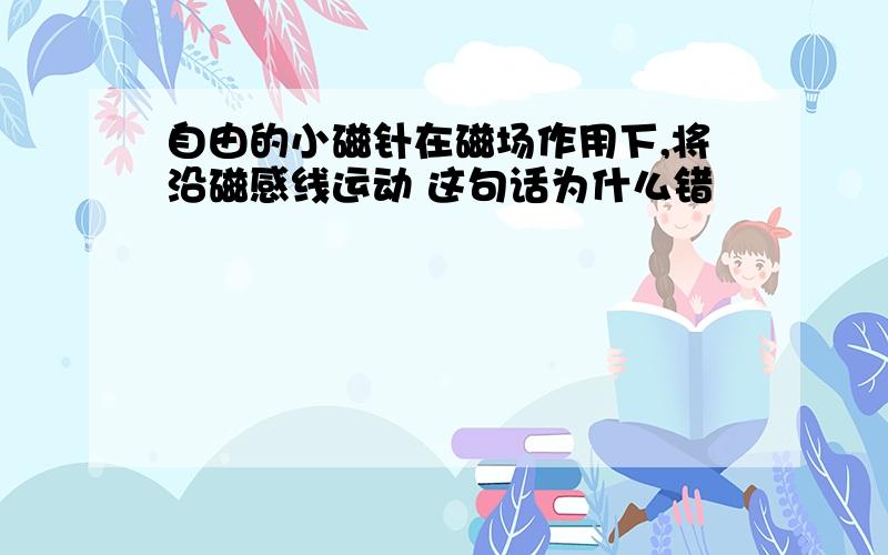 自由的小磁针在磁场作用下,将沿磁感线运动 这句话为什么错