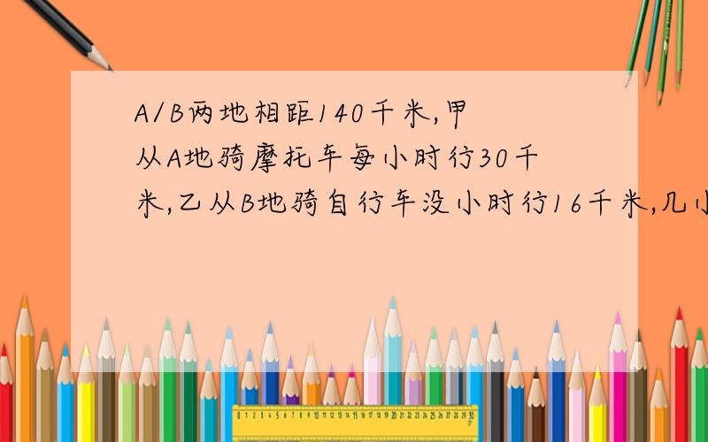 A/B两地相距140千米,甲从A地骑摩托车每小时行30千米,乙从B地骑自行车没小时行16千米,几小时后相距25千米?