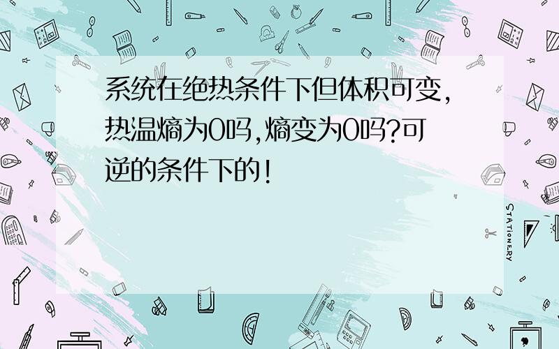 系统在绝热条件下但体积可变,热温熵为0吗,熵变为0吗?可逆的条件下的!