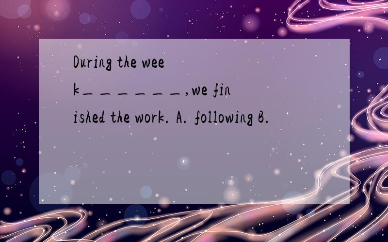 During the week______,we finished the work. A. following B.