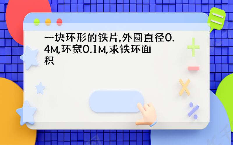 一块环形的铁片,外圆直径0.4M,环宽0.1M,求铁环面积