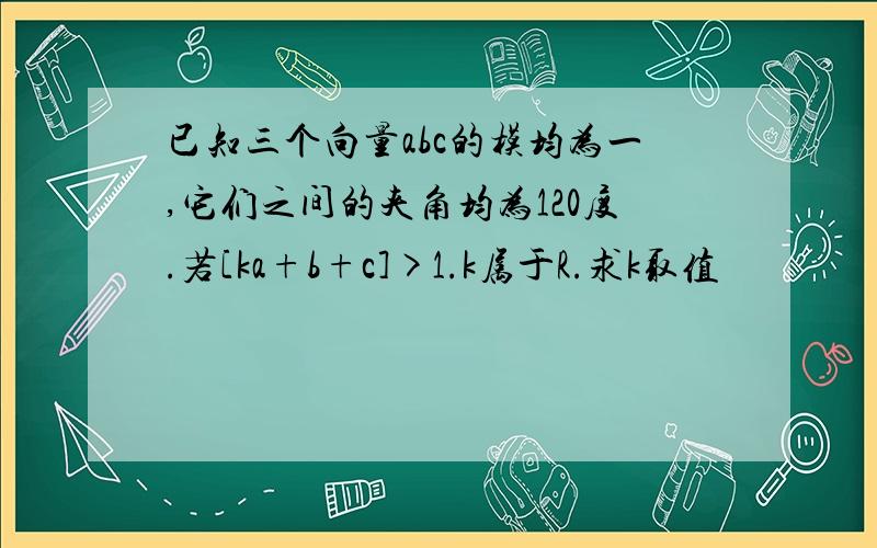 已知三个向量abc的模均为一,它们之间的夹角均为120度.若[ka+b+c]>1.k属于R.求k取值