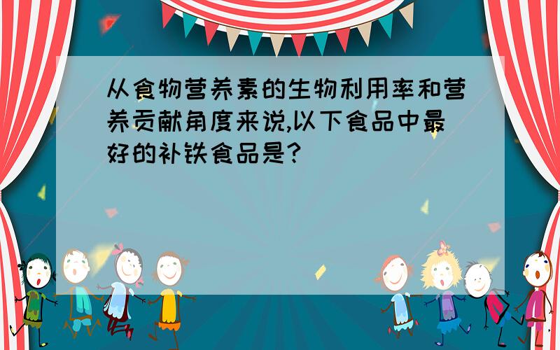 从食物营养素的生物利用率和营养贡献角度来说,以下食品中最好的补铁食品是?