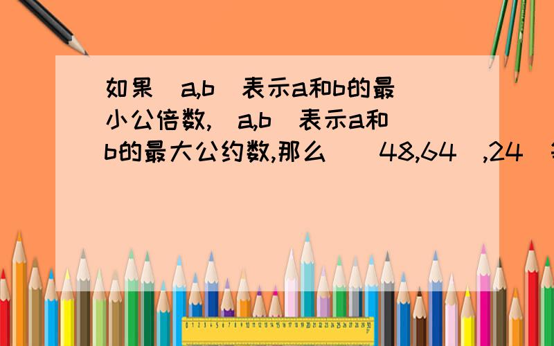 如果[a,b]表示a和b的最小公倍数,(a,b)表示a和b的最大公约数,那么[(48,64),24]等于多少?