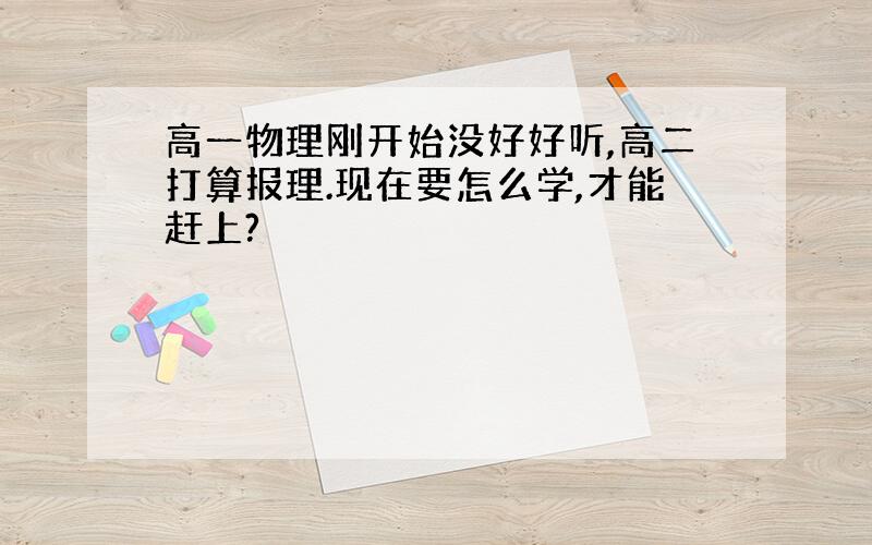 高一物理刚开始没好好听,高二打算报理.现在要怎么学,才能赶上?