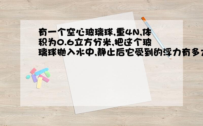 有一个空心玻璃球,重4N,体积为0.6立方分米,把这个玻璃球抛入水中,静止后它受到的浮力有多大