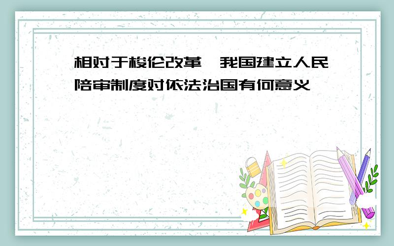 相对于梭伦改革,我国建立人民陪审制度对依法治国有何意义