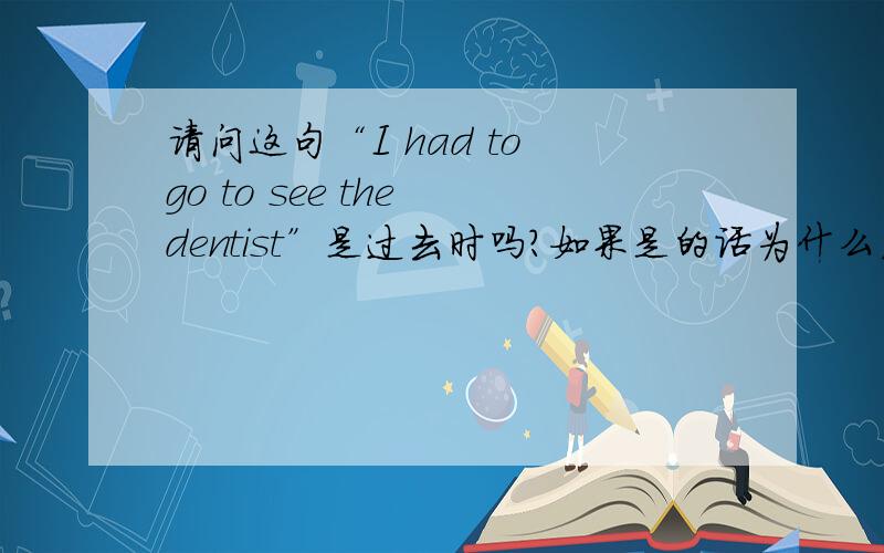 请问这句“I had to go to see the dentist”是过去时吗?如果是的话为什么后面的动词没有用过去