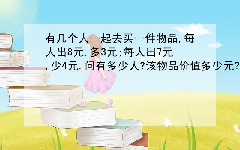 有几个人一起去买一件物品,每人出8元,多3元;每人出7元,少4元.问有多少人?该物品价值多少元?