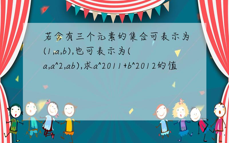 若含有三个元素的集合可表示为(1,a,b),也可表示为(a,a^2,ab),求a^2011+b^2012的值