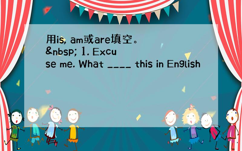 用is, am或are填空。  1. Excuse me. What ____ this in English