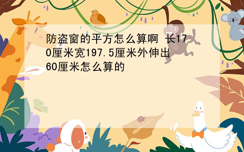 防盗窗的平方怎么算啊 长170厘米宽197.5厘米外伸出60厘米怎么算的