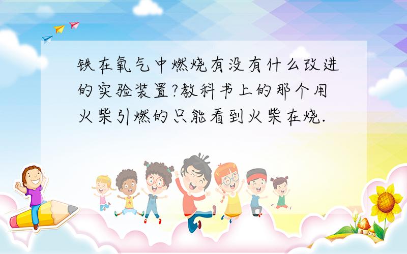 铁在氧气中燃烧有没有什么改进的实验装置?教科书上的那个用火柴引燃的只能看到火柴在烧.