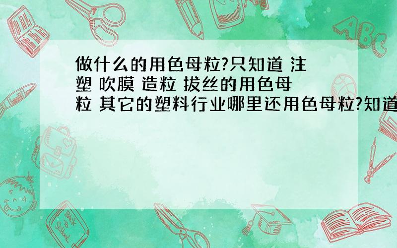 做什么的用色母粒?只知道 注塑 吹膜 造粒 拔丝的用色母粒 其它的塑料行业哪里还用色母粒?知道的朋友告诉几个