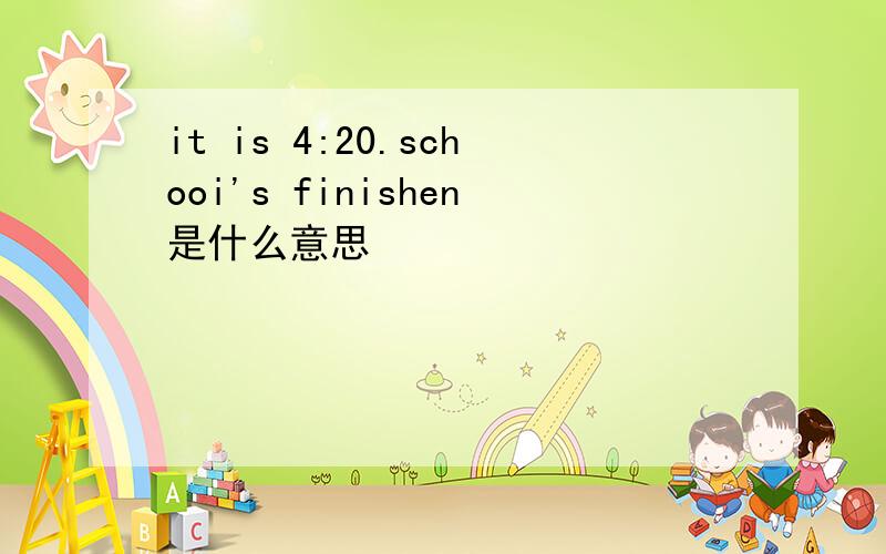 it is 4:20.schooi's finishen是什么意思