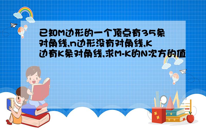 已知M边形的一个顶点有35条对角线,n边形没有对角线,K边有K条对角线,求M-K的N次方的值