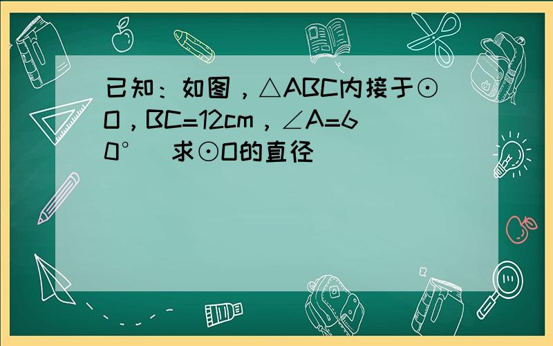 已知：如图，△ABC内接于⊙O，BC=12cm，∠A=60°．求⊙O的直径．