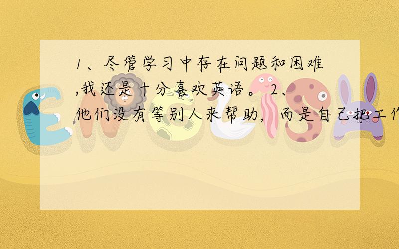 1、尽管学习中存在问题和困难,我还是十分喜欢英语。 2、他们没有等别人来帮助，而是自己把工作完成了。