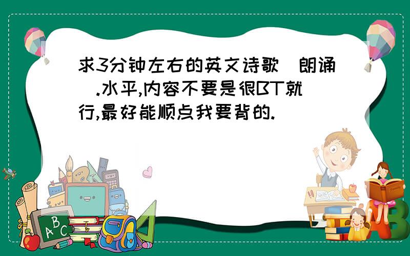 求3分钟左右的英文诗歌（朗诵）.水平,内容不要是很BT就行,最好能顺点我要背的.