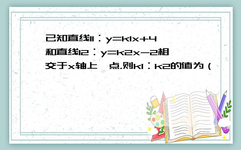 已知直线l1：y=k1x+4和直线l2：y=k2x-2相交于x轴上一点，则k1：k2的值为（　　）