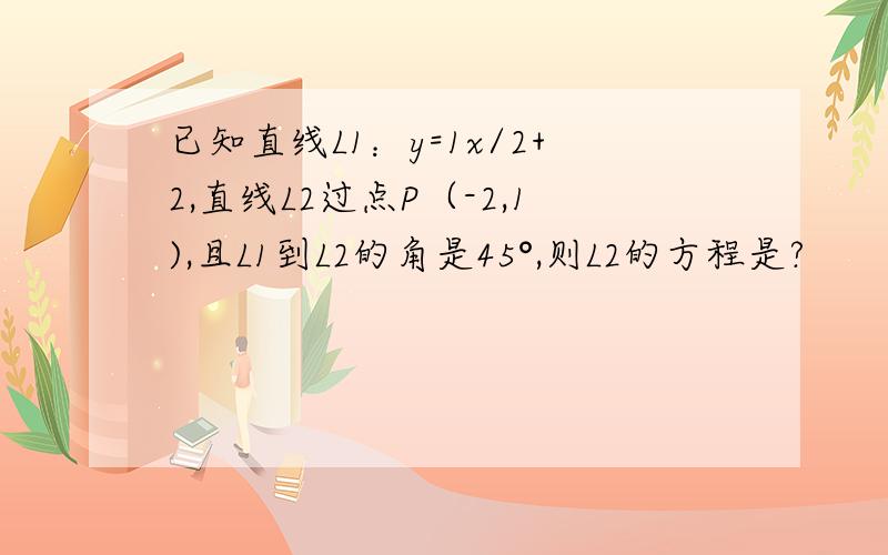 已知直线L1：y=1x/2+2,直线L2过点P（-2,1),且L1到L2的角是45°,则L2的方程是?