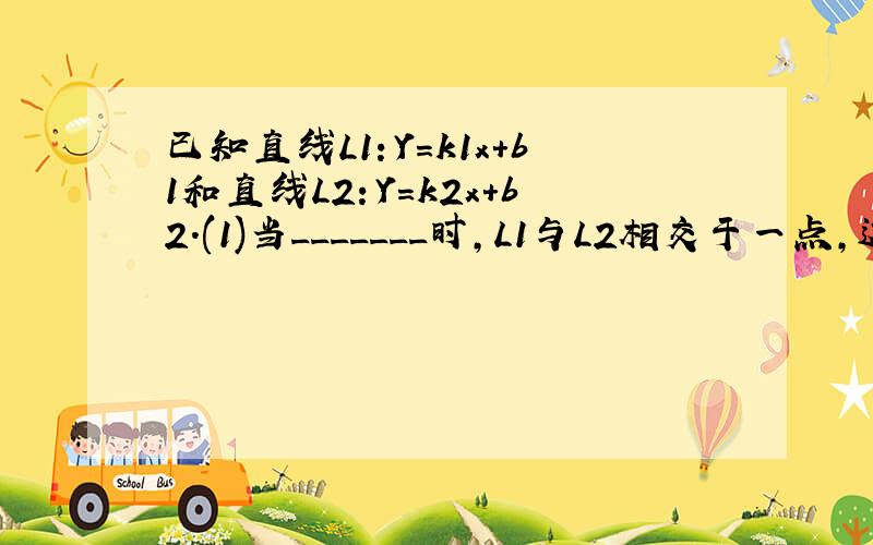 已知直线L1：Y=k1x+b1和直线L2：Y=k2x+b2.(1)当_______时,L1与L2相交于一点,这个点坐标为