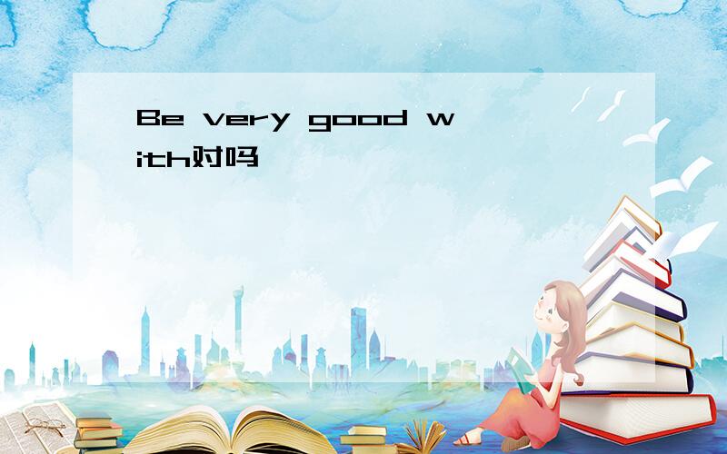 Be very good with对吗