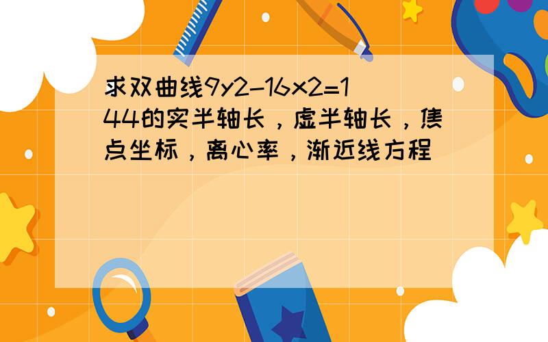 求双曲线9y2-16x2=144的实半轴长，虚半轴长，焦点坐标，离心率，渐近线方程．