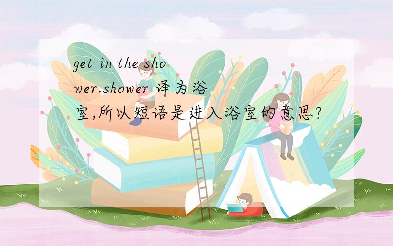 get in the shower.shower 译为浴室,所以短语是进入浴室的意思?