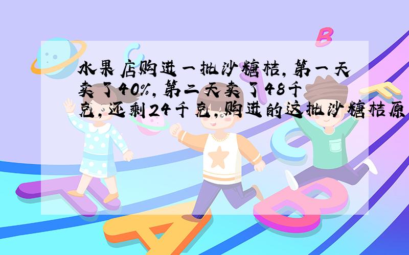 水果店购进一批沙糖桔,第一天卖了40%,第二天卖了48千克,还剩24千克,购进的这批沙糖桔原来又多少千克