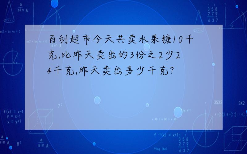 百利超市今天共卖水果糖10千克,比昨天卖出的3份之2少24千克,昨天卖出多少千克?