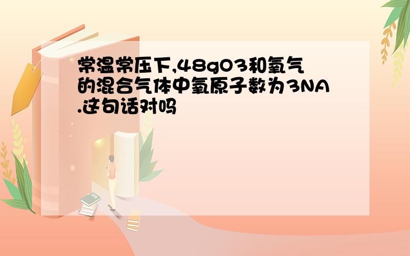 常温常压下,48gO3和氧气的混合气体中氧原子数为3NA.这句话对吗