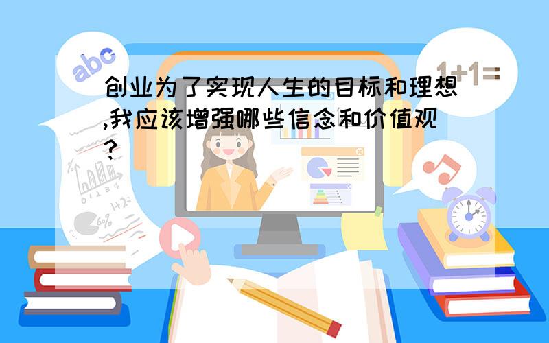 创业为了实现人生的目标和理想,我应该增强哪些信念和价值观?