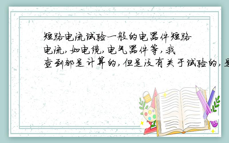 短路电流试验一般的电器件短路电流,如电缆,电气器件等,我查到都是计算的,但是没有关于试验的,是不是短路电流没法试验啊,要