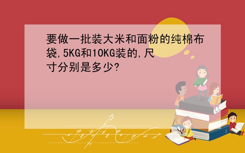 要做一批装大米和面粉的纯棉布袋,5KG和10KG装的,尺寸分别是多少?