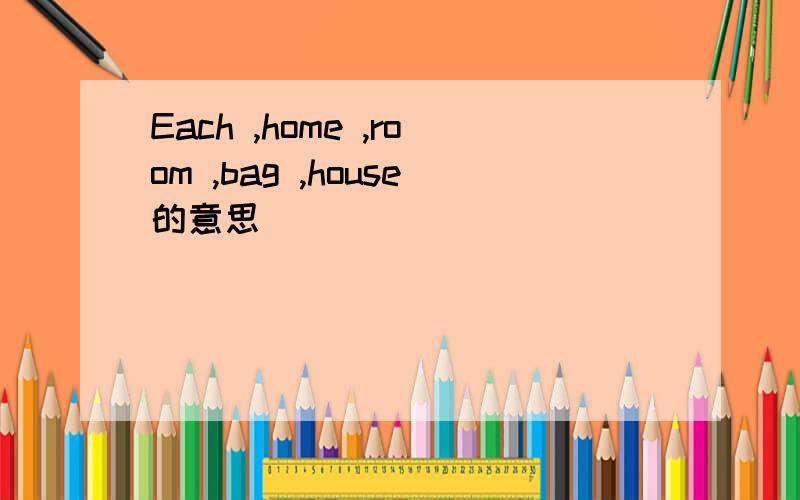 Each ,home ,room ,bag ,house的意思