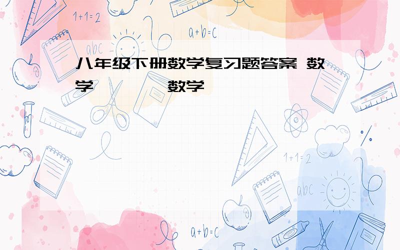 八年级下册数学复习题答案 数学、、、、数学