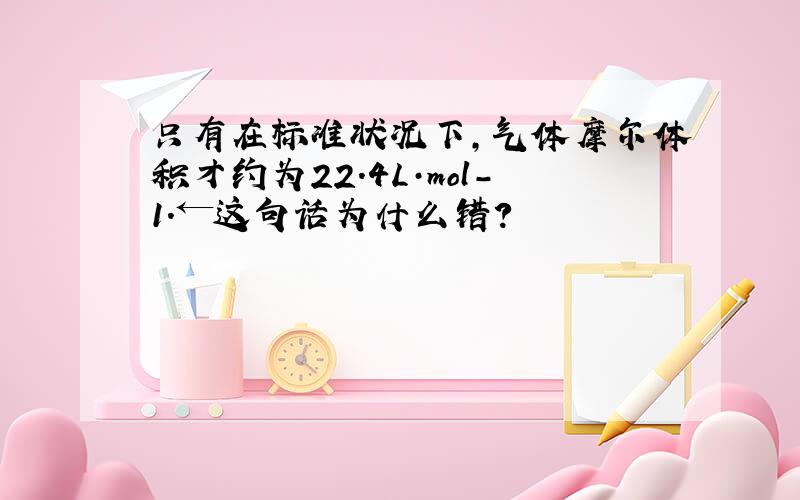 只有在标准状况下,气体摩尔体积才约为22.4L·mol-1.←这句话为什么错?