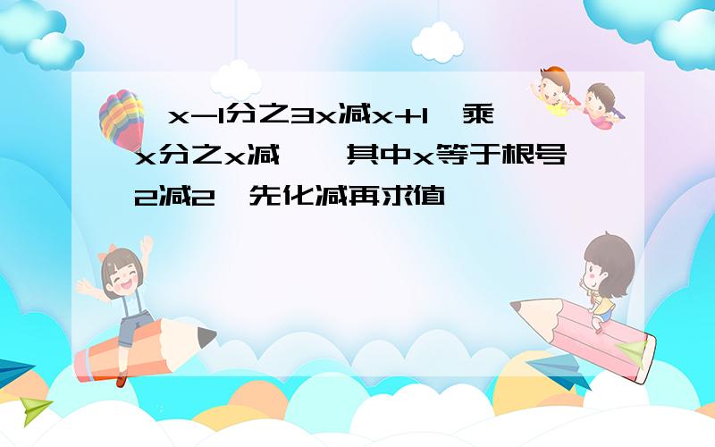 〈x-1分之3x减x+1〉乘x分之x减一,其中x等于根号2减2,先化减再求值