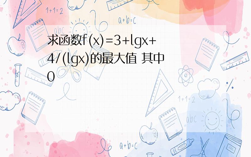 求函数f(x)=3+lgx+4/(lgx)的最大值 其中0