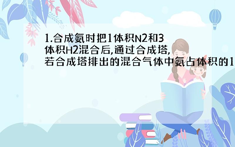 1.合成氨时把1体积N2和3体积H2混合后,通过合成塔,若合成塔排出的混合气体中氨占体积的15%,求H2所占的体积分数及