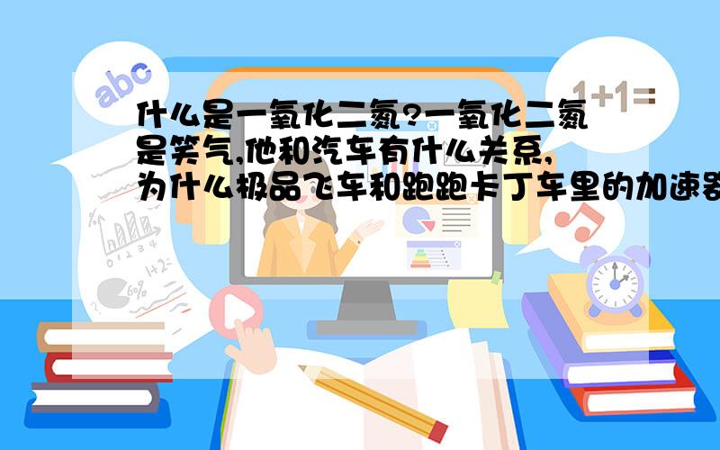 什么是一氧化二氮?一氧化二氮是笑气,他和汽车有什么关系,为什么极品飞车和跑跑卡丁车里的加速器都是N2O?什么是氧化亚氮?