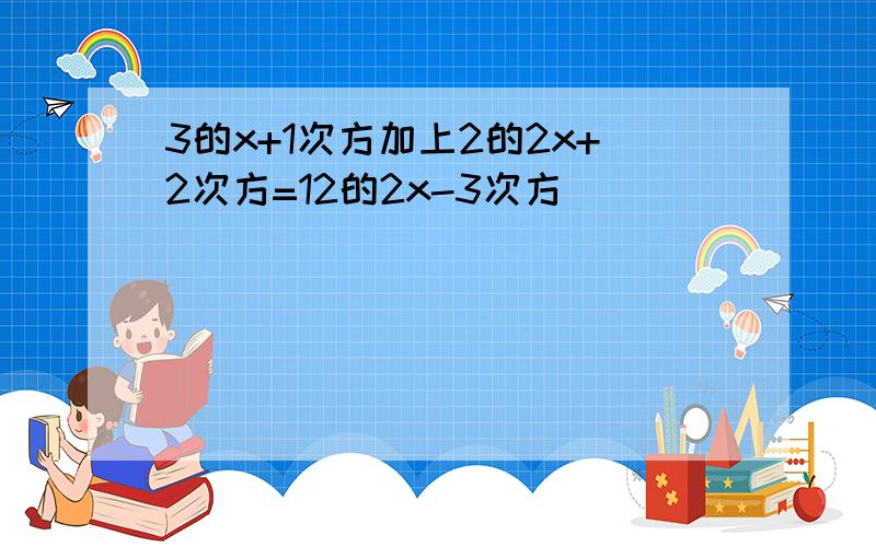 3的x+1次方加上2的2x+2次方=12的2x-3次方