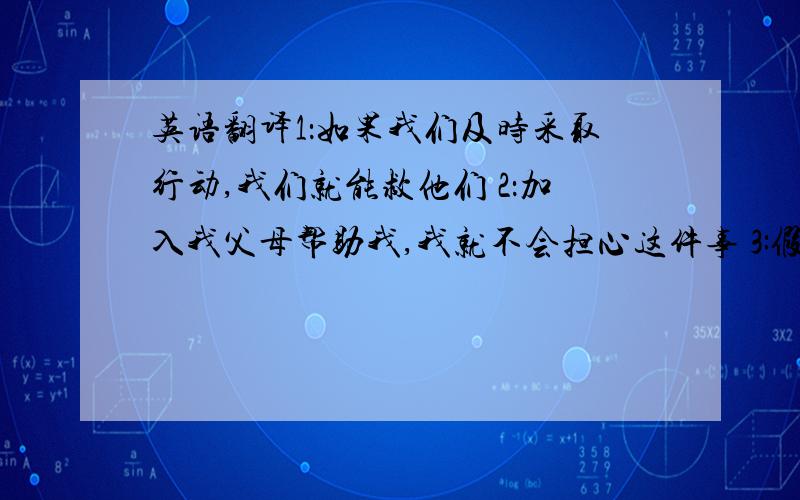 英语翻译1：如果我们及时采取行动,我们就能救他们 2：加入我父母帮助我,我就不会担心这件事 3:假如我们在家里,我们就会