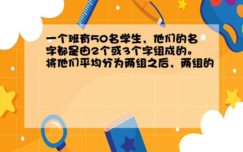 一个班有50名学生，他们的名字都是由2个或3个字组成的。将他们平均分为两组之后，两组的